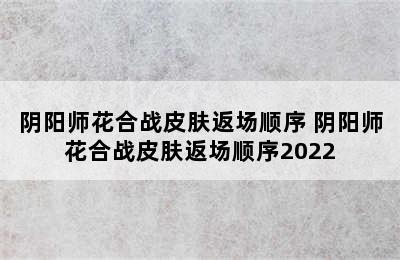 阴阳师花合战皮肤返场顺序 阴阳师花合战皮肤返场顺序2022